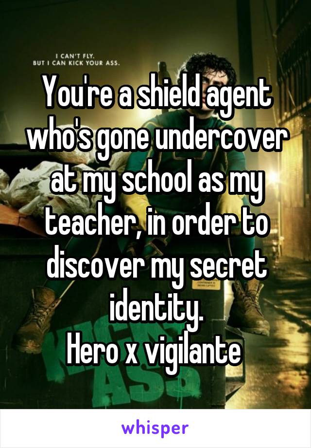 You're a shield agent who's gone undercover at my school as my teacher, in order to discover my secret identity.
Hero x vigilante 