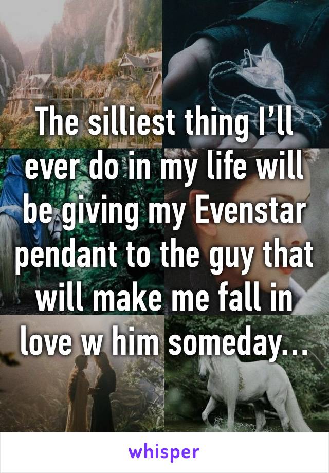 The silliest thing I’ll ever do in my life will be giving my Evenstar pendant to the guy that will make me fall in love w him someday…