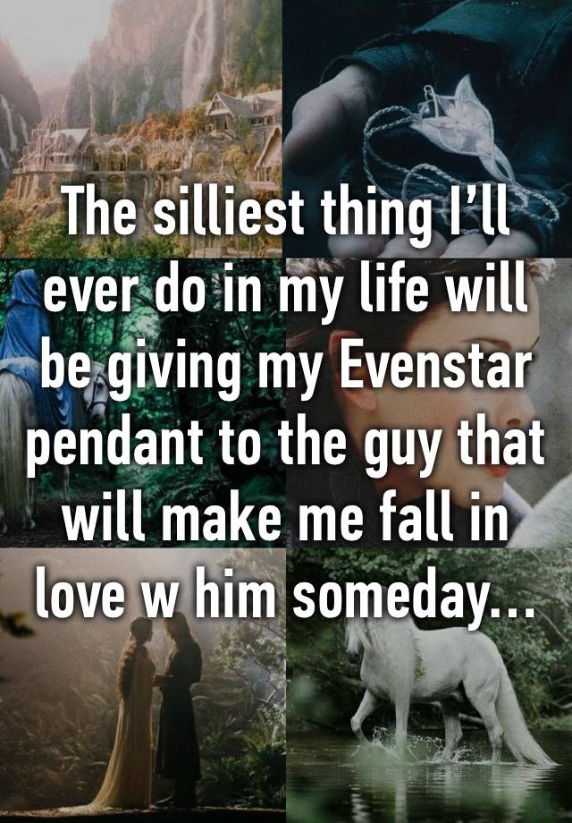 The silliest thing I’ll ever do in my life will be giving my Evenstar pendant to the guy that will make me fall in love w him someday…