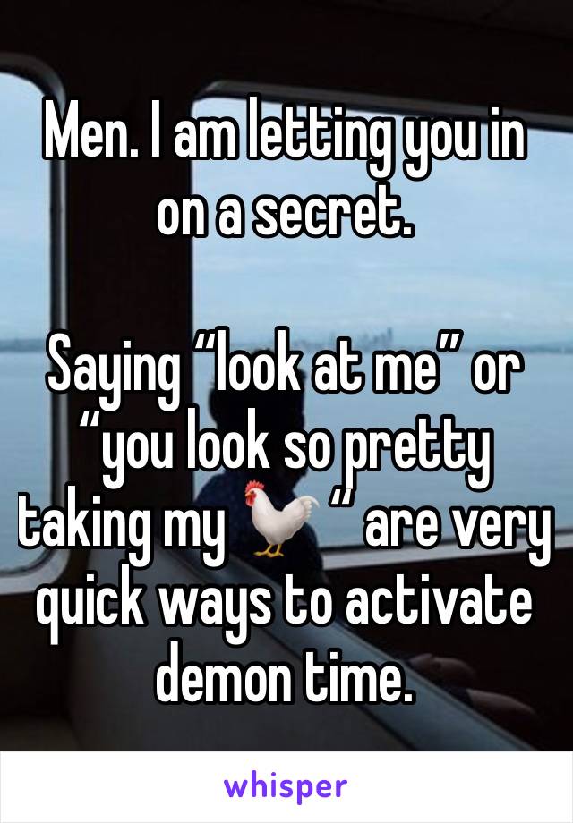 Men. I am letting you in on a secret. 

Saying “look at me” or “you look so pretty taking my 🐓 “ are very quick ways to activate demon time. 