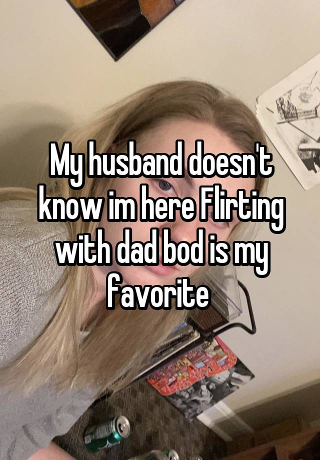 My husband doesn't know im here Flirting with dad bod is my favorite 