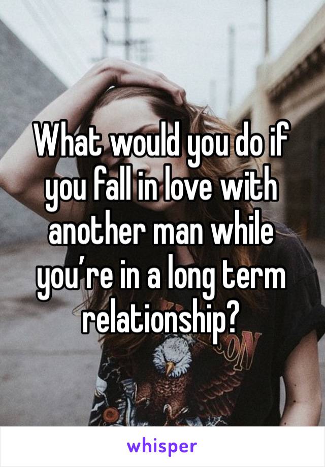 What would you do if you fall in love with another man while you’re in a long term relationship? 