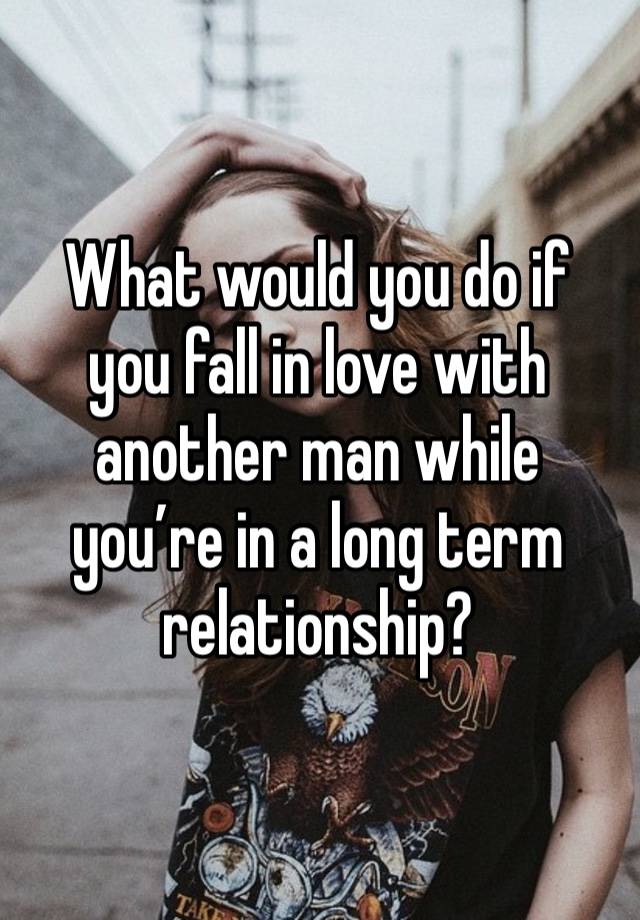 What would you do if you fall in love with another man while you’re in a long term relationship? 