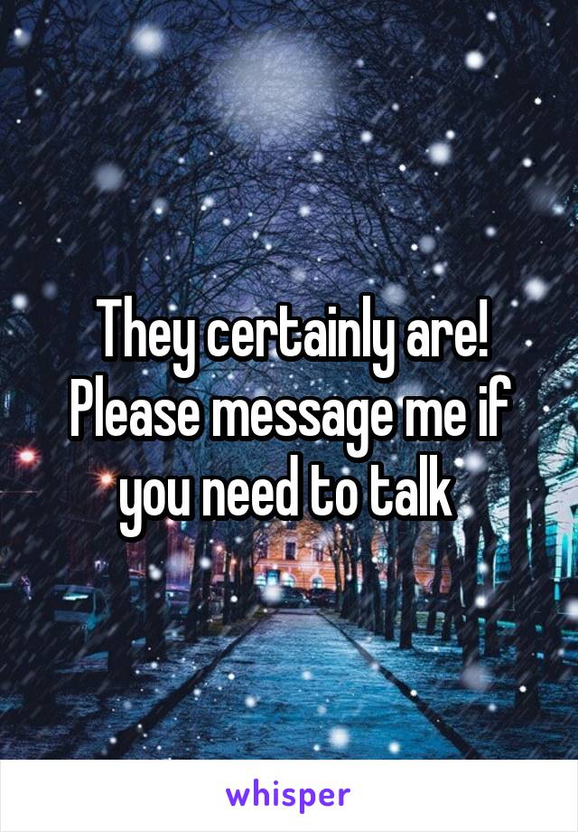 They certainly are! Please message me if you need to talk 