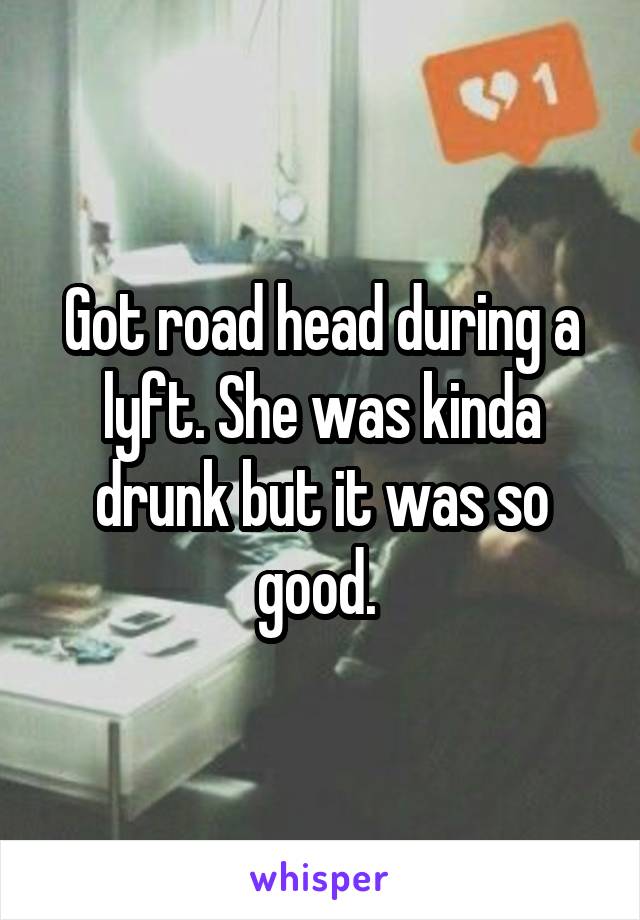 Got road head during a lyft. She was kinda drunk but it was so good. 