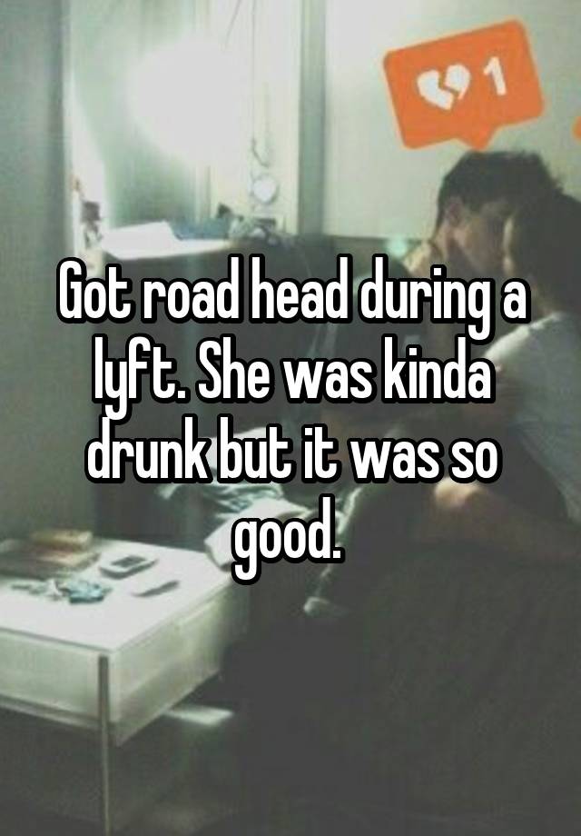 Got road head during a lyft. She was kinda drunk but it was so good. 