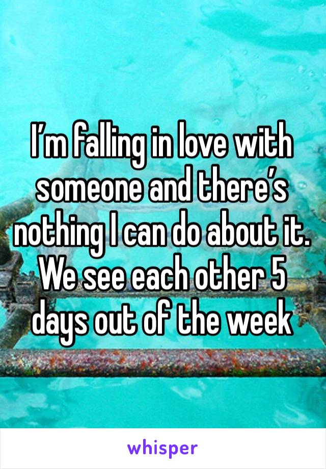 I’m falling in love with someone and there’s nothing I can do about it. We see each other 5 days out of the week