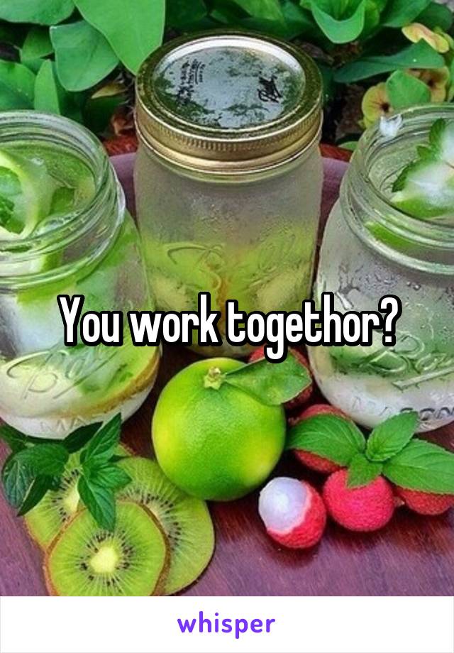 You work togethor?