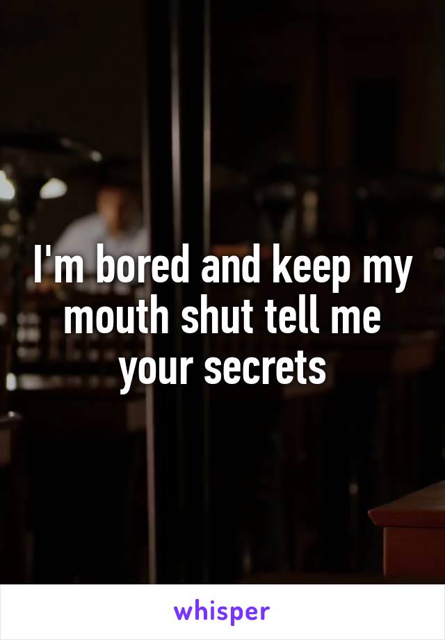 I'm bored and keep my mouth shut tell me your secrets