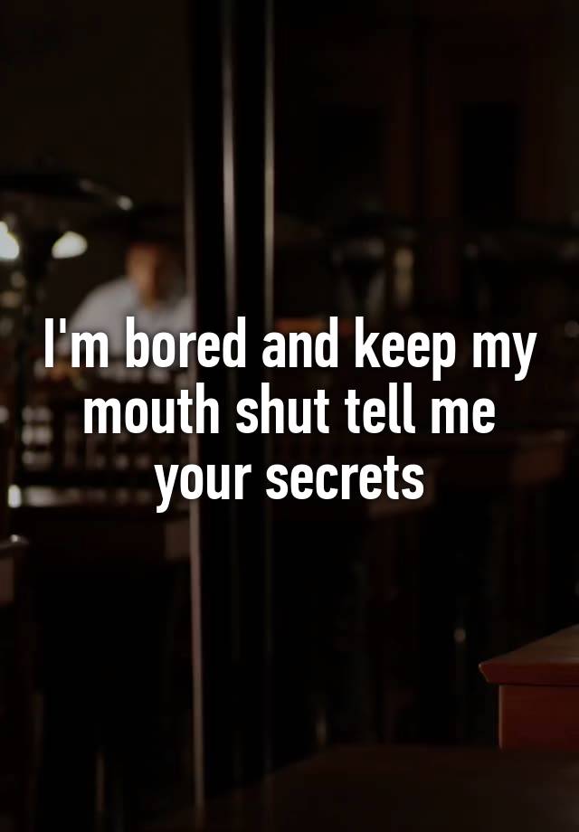 I'm bored and keep my mouth shut tell me your secrets