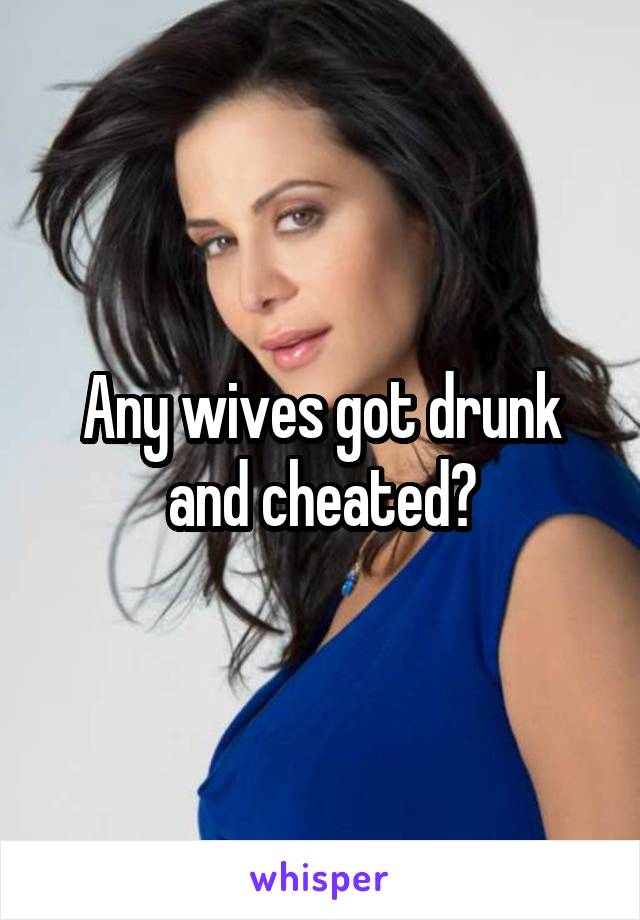 Any wives got drunk and cheated?