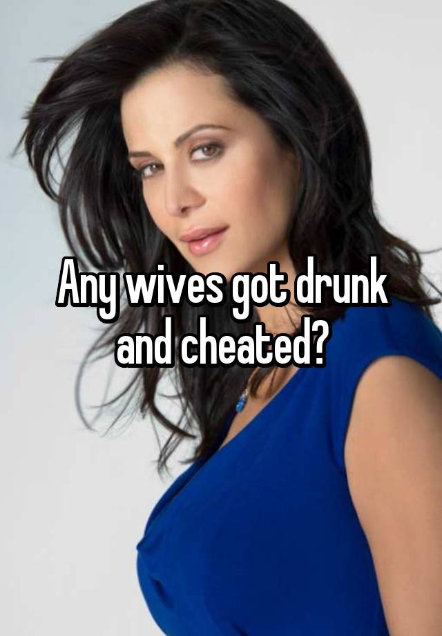 Any wives got drunk and cheated?