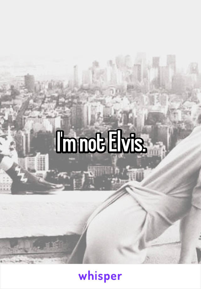 I'm not Elvis.