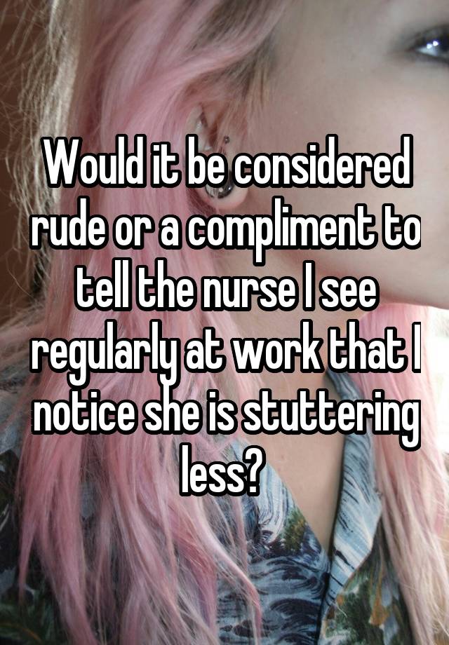 Would it be considered rude or a compliment to tell the nurse I see regularly at work that I notice she is stuttering less? 