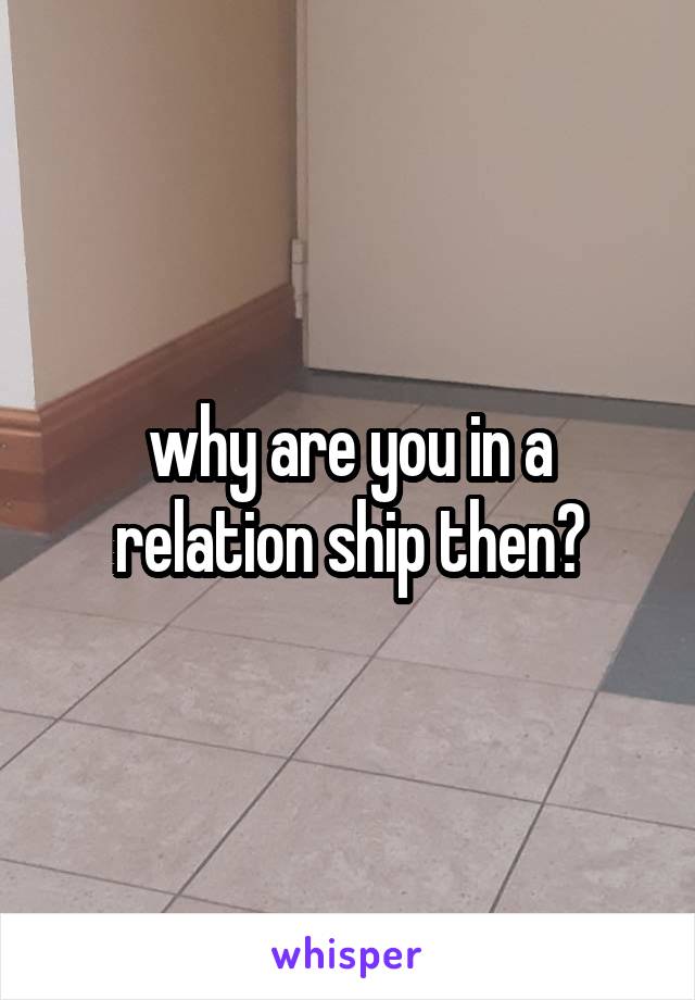 why are you in a relation ship then?