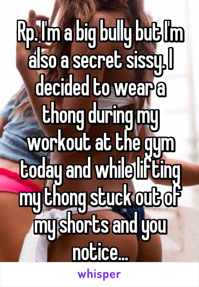 Rp. I'm a big bully but I'm also a secret sissy. I decided to wear a thong during my workout at the gym today and while lifting my thong stuck out of my shorts and you notice...