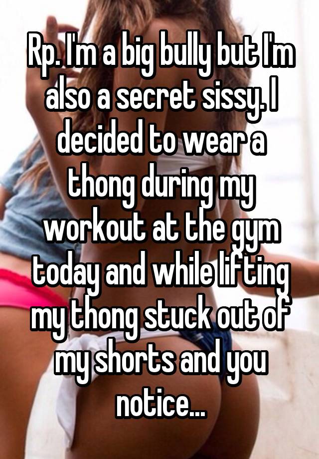 Rp. I'm a big bully but I'm also a secret sissy. I decided to wear a thong during my workout at the gym today and while lifting my thong stuck out of my shorts and you notice...