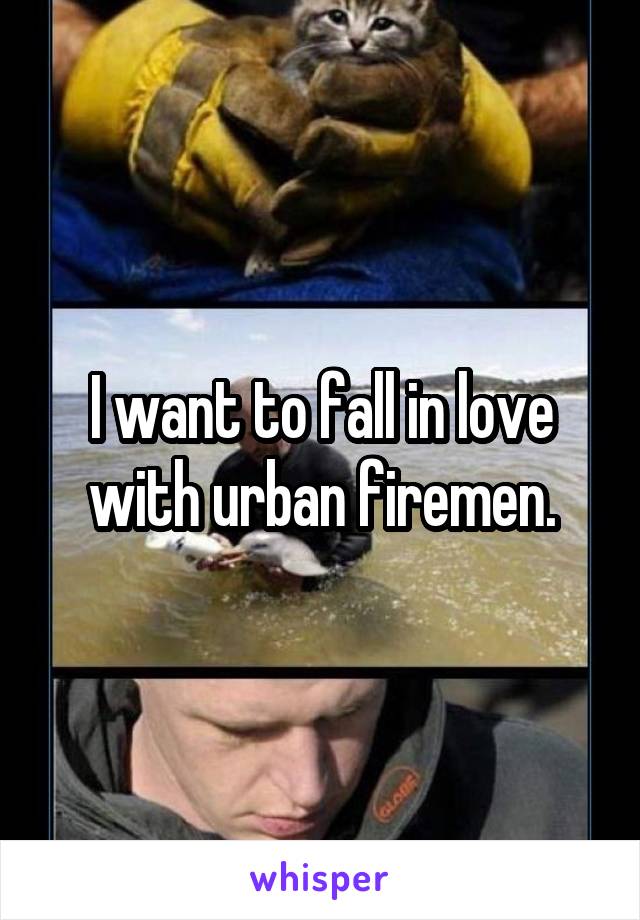 I want to fall in love with urban firemen.