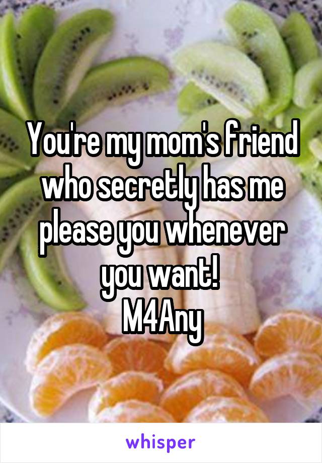 You're my mom's friend who secretly has me please you whenever you want! 
M4Any