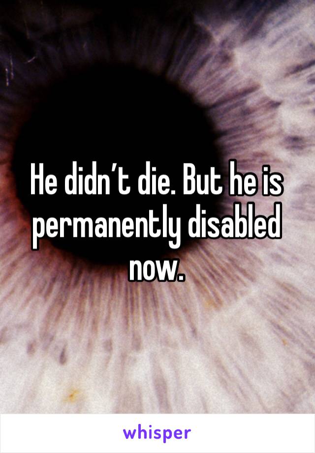 He didn’t die. But he is permanently disabled now. 