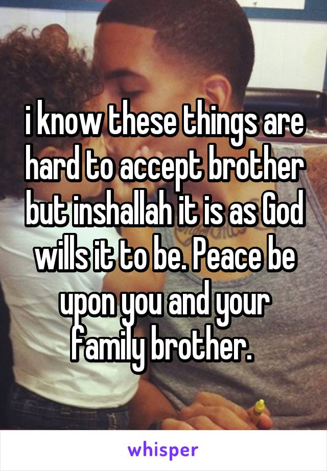 i know these things are hard to accept brother but inshallah it is as God wills it to be. Peace be upon you and your family brother. 