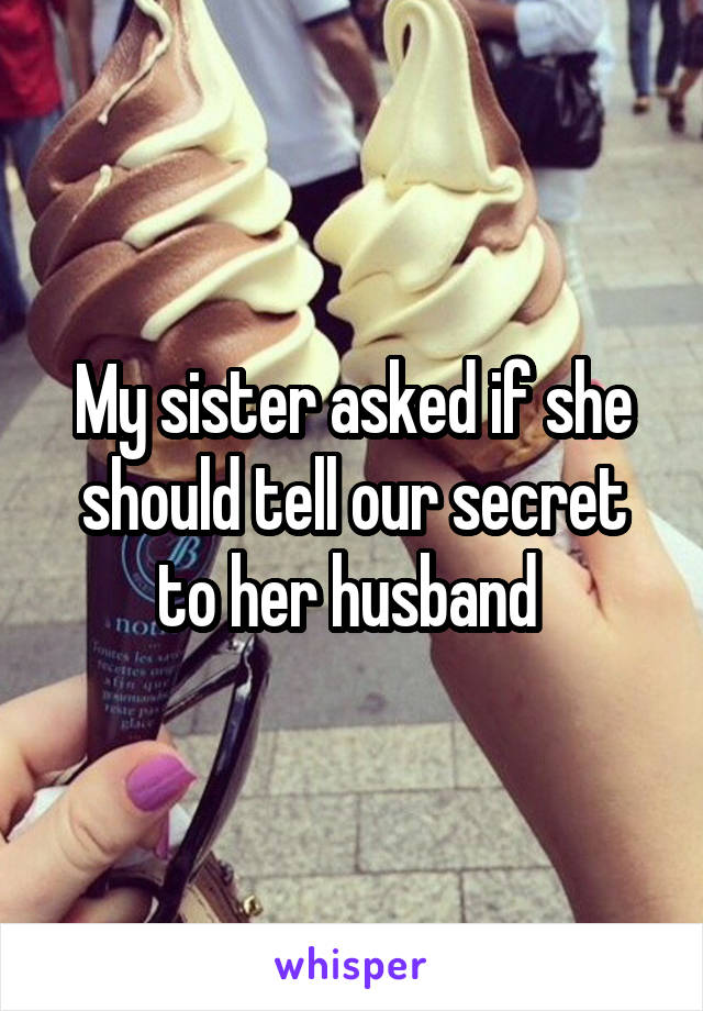 My sister asked if she should tell our secret to her husband 