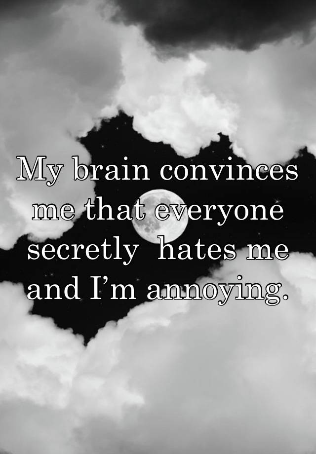 My brain convinces me that everyone secretly  hates me and I’m annoying. 