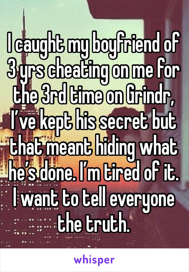 I caught my boyfriend of 3 yrs cheating on me for the 3rd time on Grindr, I’ve kept his secret but that meant hiding what he’s done. I’m tired of it. I want to tell everyone the truth.