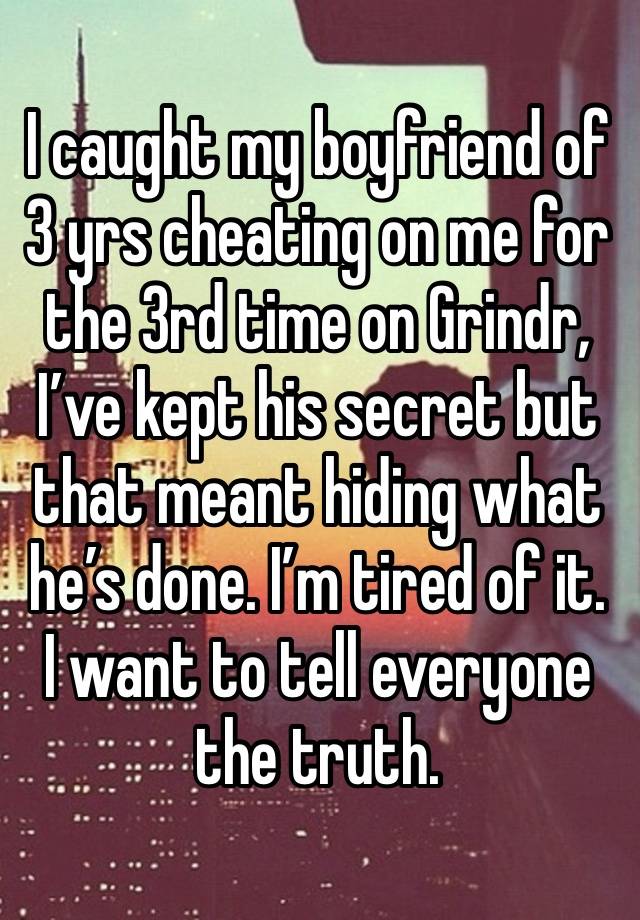 I caught my boyfriend of 3 yrs cheating on me for the 3rd time on Grindr, I’ve kept his secret but that meant hiding what he’s done. I’m tired of it. I want to tell everyone the truth.