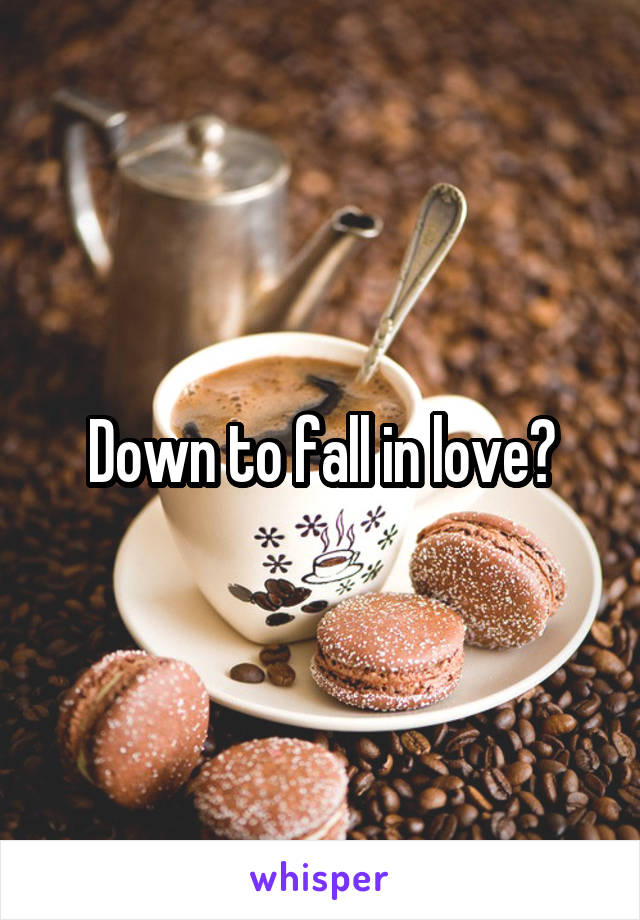 Down to fall in love?