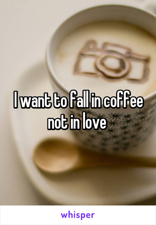 I want to fall in coffee not in love 