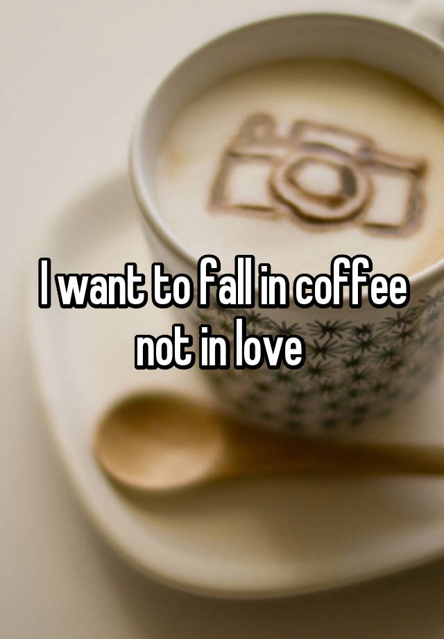 I want to fall in coffee not in love 