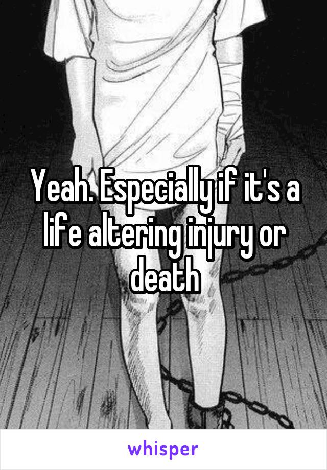 Yeah. Especially if it's a life altering injury or death