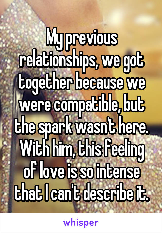 My previous relationships, we got together because we were compatible, but the spark wasn't here. With him, this feeling of love is so intense that I can't describe it.