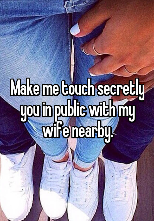 Make me touch secretly you in public with my wife nearby.