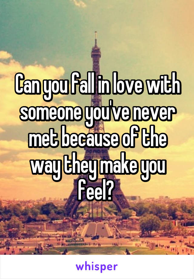 Can you fall in love with someone you've never met because of the way they make you feel? 