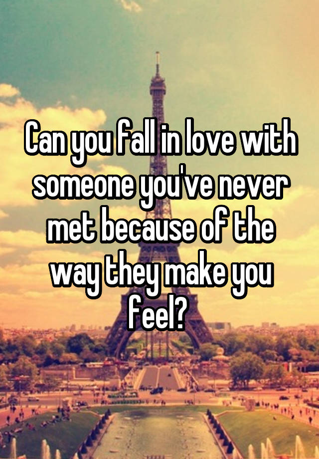 Can you fall in love with someone you've never met because of the way they make you feel? 