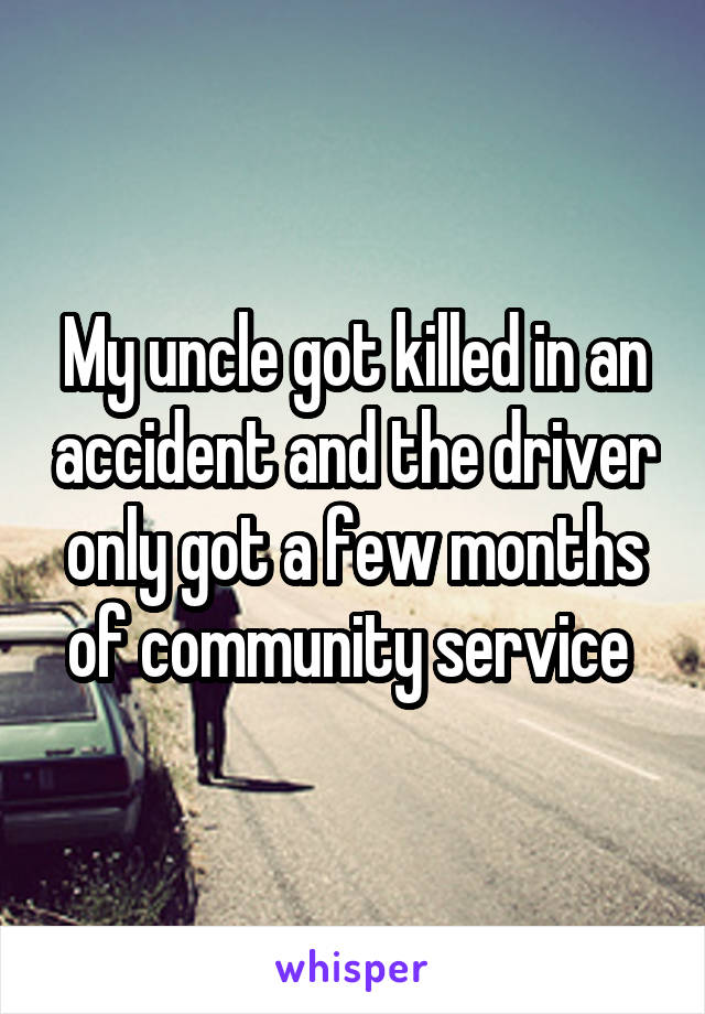 My uncle got killed in an accident and the driver only got a few months of community service 