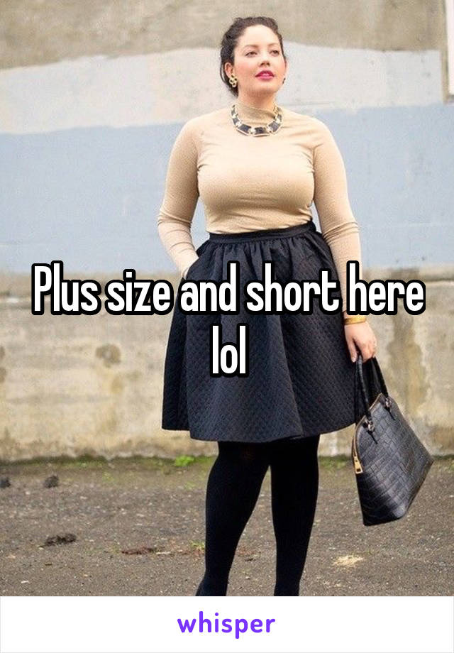 Plus size and short here lol