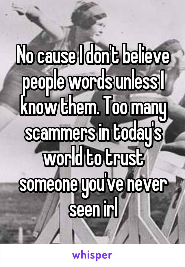 No cause I don't believe people words unless I know them. Too many scammers in today's world to trust someone you've never seen irl