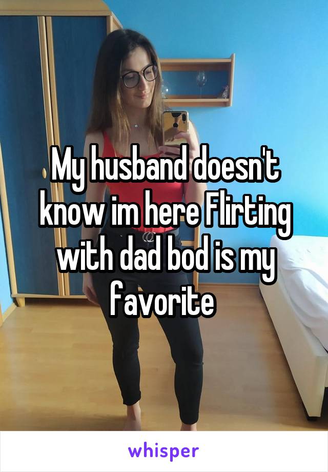 My husband doesn't know im here Flirting with dad bod is my favorite 