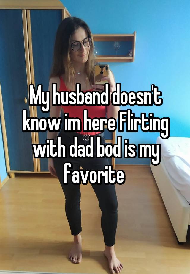 My husband doesn't know im here Flirting with dad bod is my favorite 