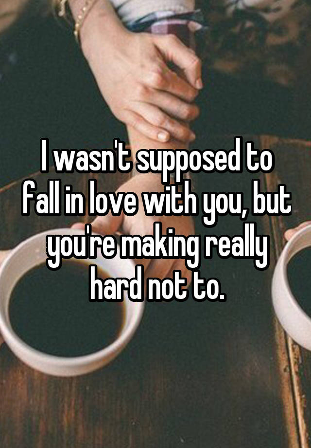 I wasn't supposed to fall in love with you, but you're making really hard not to.