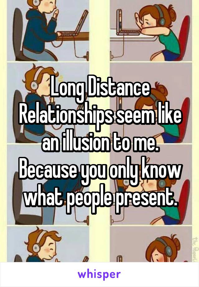 Long Distance Relationships seem like an illusion to me. Because you only know what people present.