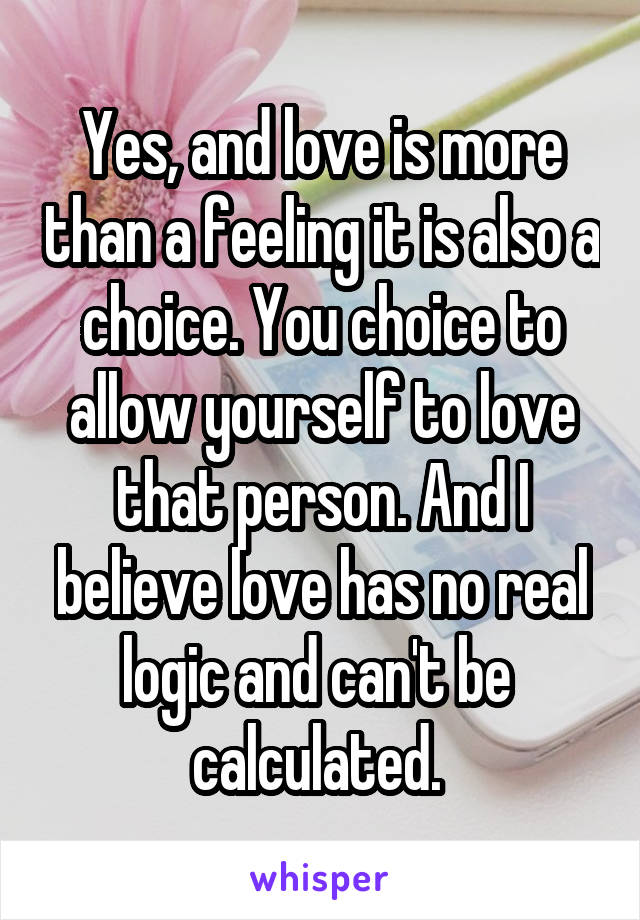 Yes, and love is more than a feeling it is also a choice. You choice to allow yourself to love that person. And I believe love has no real logic and can't be  calculated. 