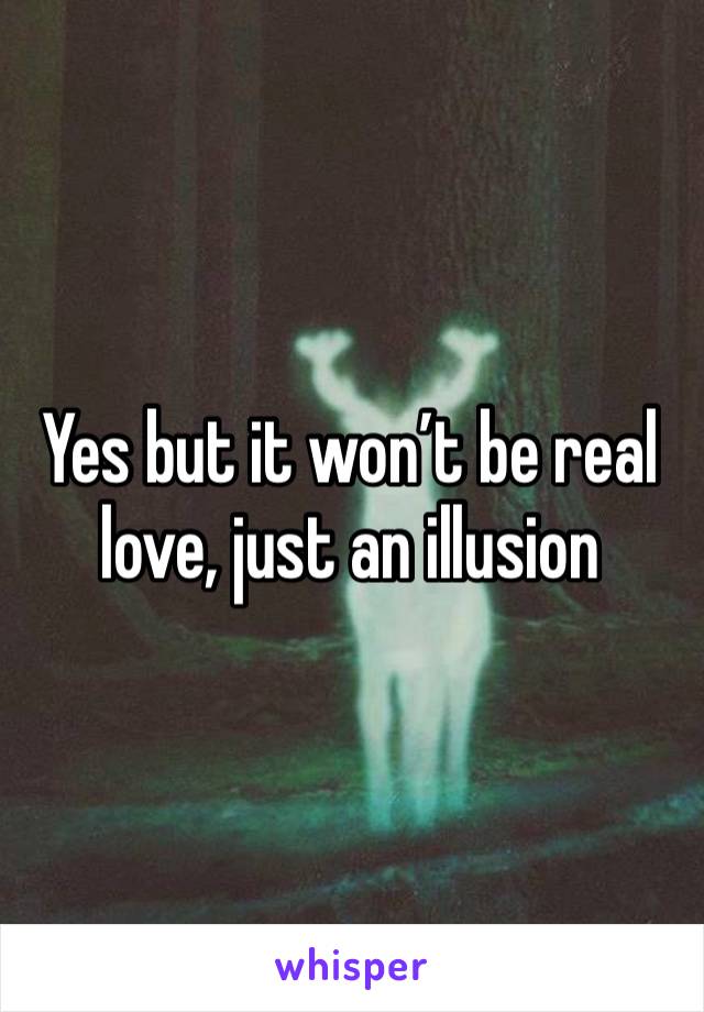 Yes but it won’t be real love, just an illusion 