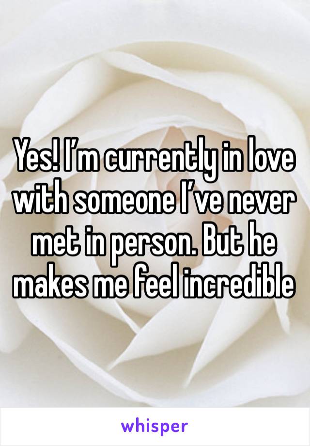 Yes! I’m currently in love with someone I’ve never met in person. But he makes me feel incredible 