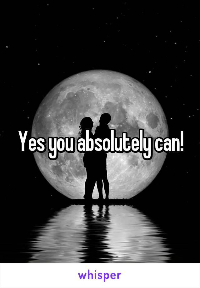 Yes you absolutely can!