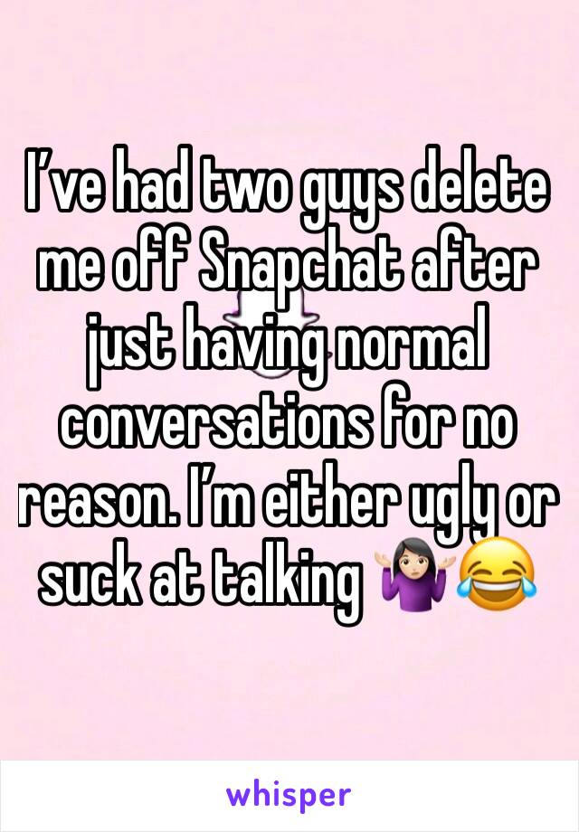 I’ve had two guys delete me off Snapchat after just having normal conversations for no reason. I’m either ugly or suck at talking 🤷🏻‍♀️😂