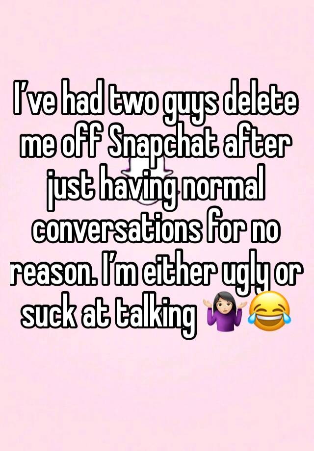 I’ve had two guys delete me off Snapchat after just having normal conversations for no reason. I’m either ugly or suck at talking 🤷🏻‍♀️😂